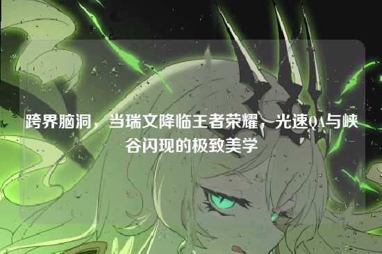 跨界脑洞,当瑞文降临王者荣耀,光速QA与峡谷闪现的极致美学