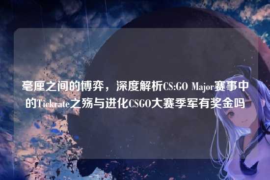毫厘之间的博弈，深度解析CS:GO Major赛事中的Tickrate之殇与进化CSGO大赛季军有奖金吗