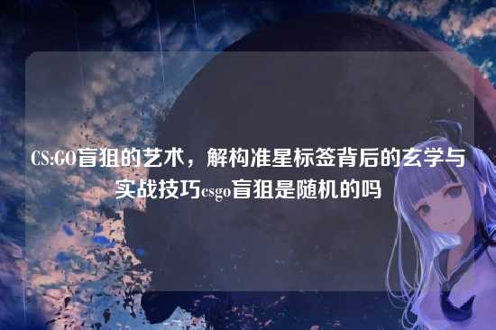 CS:GO盲狙的艺术,解构准星标签背后的玄学与实战技巧csgo盲狙是随机的吗