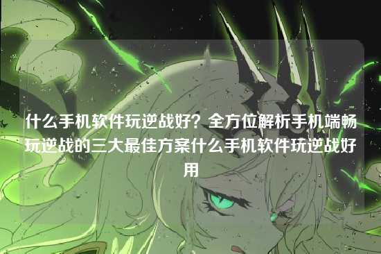 什么手机软件玩逆战好?全方位解析手机端畅玩逆战的三大最佳方案什么手机软件玩逆战好用