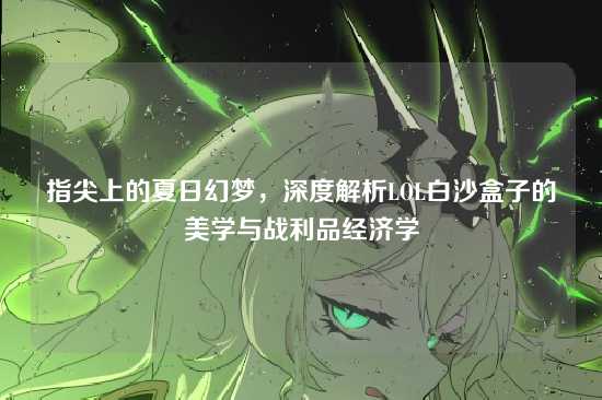 指尖上的夏日幻梦,深度解析LOL白沙盒子的美学与战利品经济学