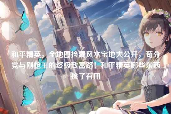 和平精英，全地图捡漏风水宝地大公开，苟分党与刚枪王的终极致富路！和平精英哪些东西捡了有用