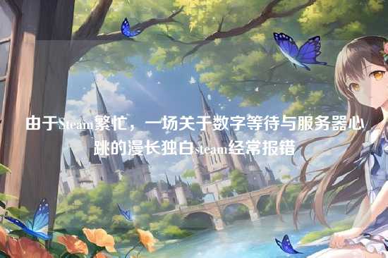 由于Steam繁忙,一场关于数字等待与服务器心跳的漫长独白steam经常报错