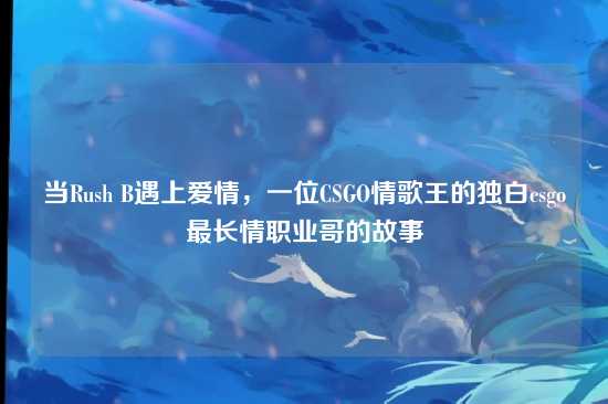 当Rush B遇上爱情,一位CSGO情歌王的独白csgo最长情职业哥的故事