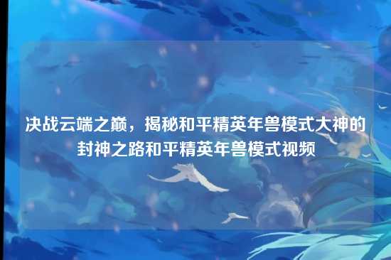 决战云端之巅,揭秘和平精英年兽模式大神的封神之路和平精英年兽模式视频