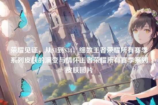 荣耀见证,从S1到S34,细数王者荣耀所有赛季系列皮肤的演变与情怀王者荣耀所有赛季系列皮肤图片