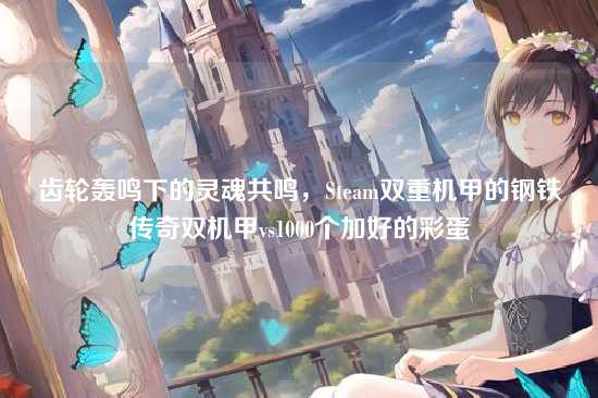 齿轮轰鸣下的灵魂共鸣，Steam双重机甲的钢铁传奇双机甲vs1000个加好的彩蛋