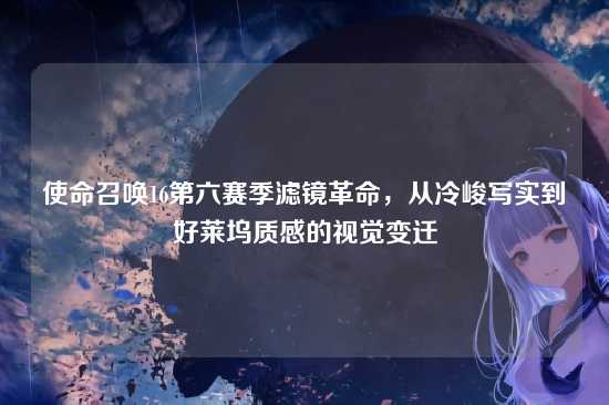 使命召唤16第六赛季滤镜革命,从冷峻写实到好莱坞质感的视觉变迁