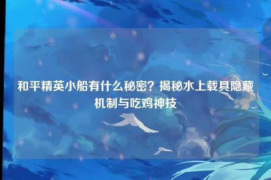 和平精英小船有什么秘密？揭秘水上载具隐藏机制与吃鸡神技