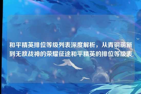 和平精英排位等级列表深度解析,从青铜萌新到无敌战神的荣耀征途和平精英的排位等级表