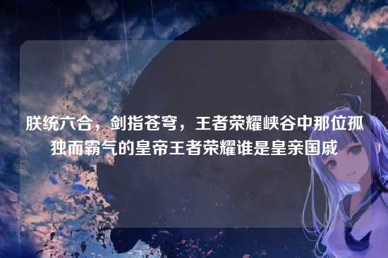 朕统六合，剑指苍穹，王者荣耀峡谷中那位孤独而霸气的皇帝王者荣耀谁是皇亲国戚