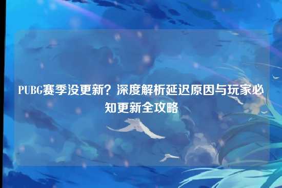 PUBG赛季没更新?深度解析延迟原因与玩家必知更新全攻略