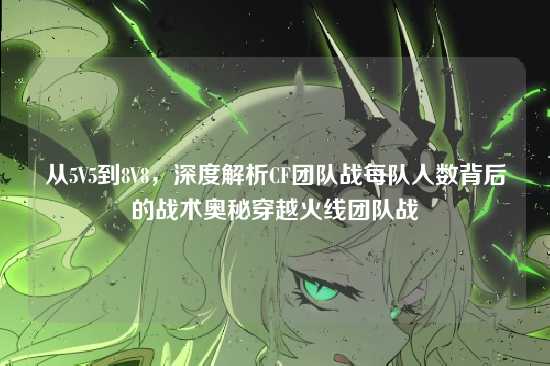 从5V5到8V8,深度解析CF团队战每队人数背后的战术奥秘穿越火线团队战