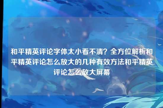 和平精英评论字体太小看不清?全方位解析和平精英评论怎么放大的几种有效方法和平精英评论怎么放大屏幕