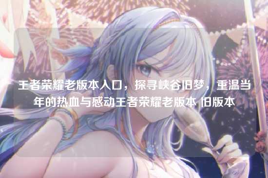 王者荣耀老版本入口,探寻峡谷旧梦,重温当年的热血与感动王者荣耀老版本 旧版本