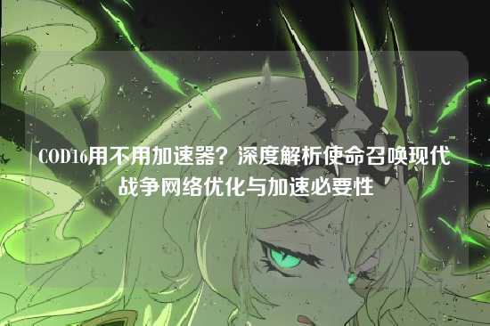 COD16用不用加速器?深度解析使命召唤现代战争网络优化与加速必要性