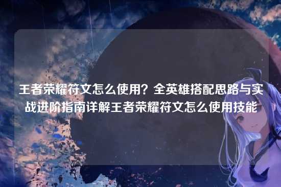 王者荣耀符文怎么使用?全英雄搭配思路与实战进阶指南详解王者荣耀符文怎么使用技能