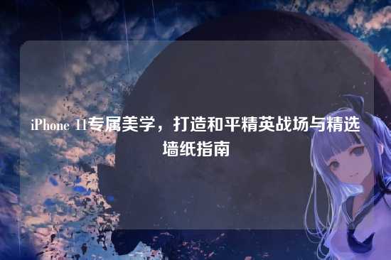 iPhone 11专属美学,打造和平精英战场与精选墙纸指南