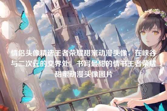 情侣头像精选王者荣耀甜蜜动漫头像，在峡谷与二次元的交界处，书写最甜的情书王者荣耀甜蜜动漫头像图片
