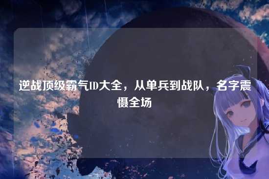 逆战顶级霸气ID大全,从单兵到战队,名字震慑全场