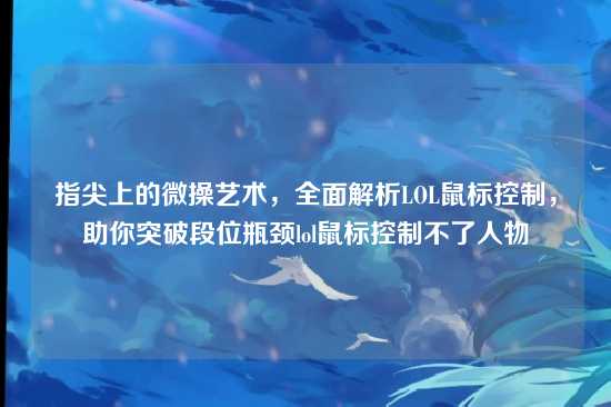 指尖上的微操艺术,全面解析LOL鼠标控制,助你突破段位瓶颈lol鼠标控制不了人物