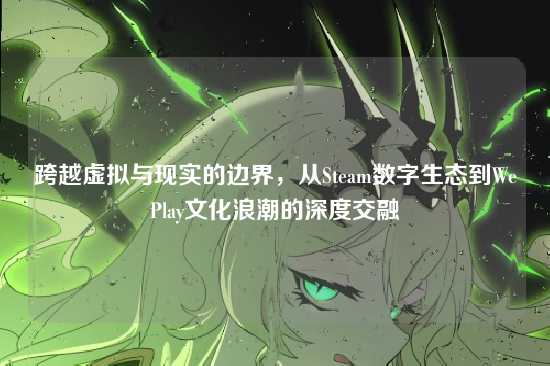 跨越虚拟与现实的边界,从Steam数字生态到WePlay文化浪潮的深度交融