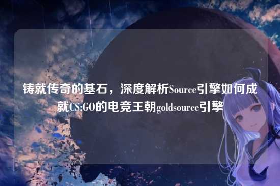 铸就传奇的基石，深度解析Source引擎如何成就CS:GO的电竞王朝goldsource引擎