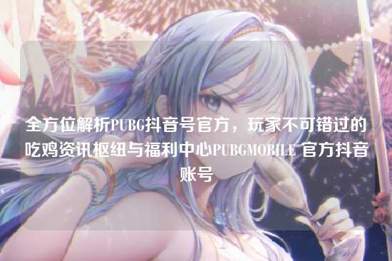 全方位解析PUBG抖音号官方,玩家不可错过的吃鸡资讯枢纽与福利中心PUBGMOBILE 官方抖音账号