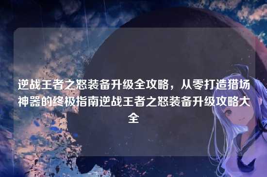 逆战王者之怒装备升级全攻略,从零打造猎场神器的终极指南逆战王者之怒装备升级攻略大全