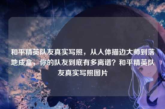 和平精英队友真实写照,从人体描边大师到落地成盒,你的队友到底有多离谱?和平精英队友真实写照图片