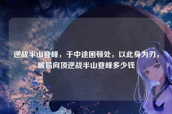 逆战半山登峰,于中途困顿处,以此身为刃,破局向顶逆战半山登峰多少钱