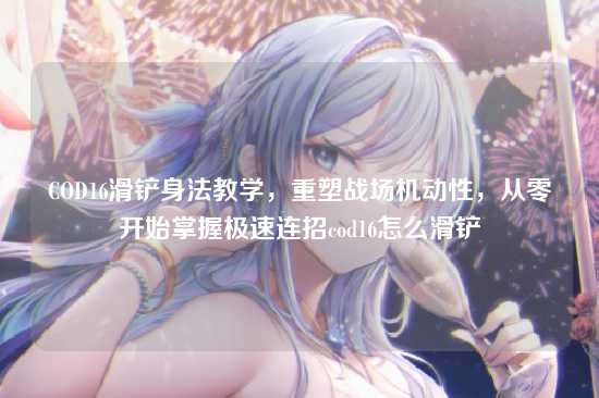 COD16滑铲身法教学,重塑战场机动性,从零开始掌握极速连招cod16怎么滑铲