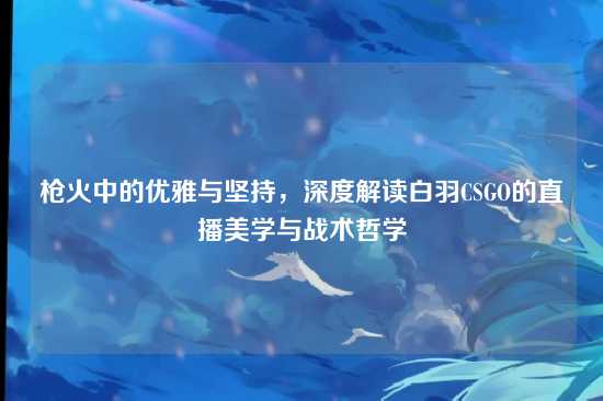 枪火中的优雅与坚持,深度解读白羽CSGO的直播美学与战术哲学
