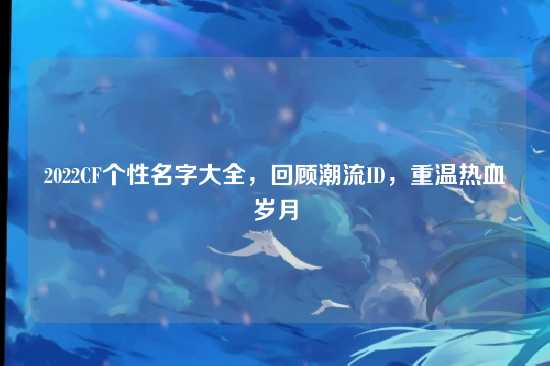 2022CF个性名字大全,回顾潮流ID,重温热血岁月