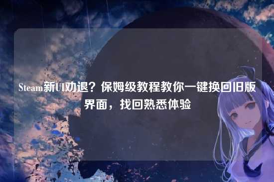 Steam新UI劝退？保姆级教程教你一键换回旧版界面，找回熟悉体验