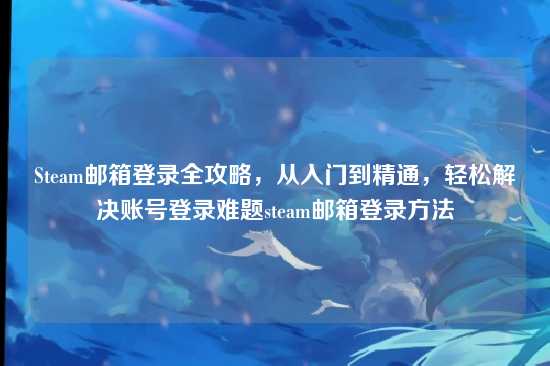 Steam邮箱登录全攻略,从入门到精通,轻松解决账号登录难题steam邮箱登录方法