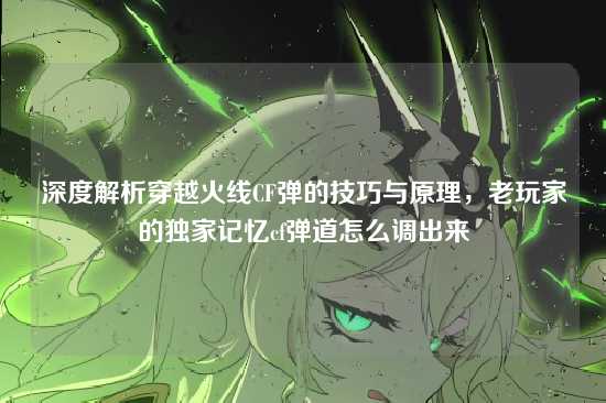 深度解析穿越火线CF弹的技巧与原理,老玩家的独家记忆cf弹道怎么调出来