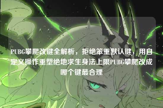 PUBG攀爬改键全解析，拒绝笨重默认键，用自定义操作重塑绝地求生身法上限PUBG攀爬改成哪个键最合理