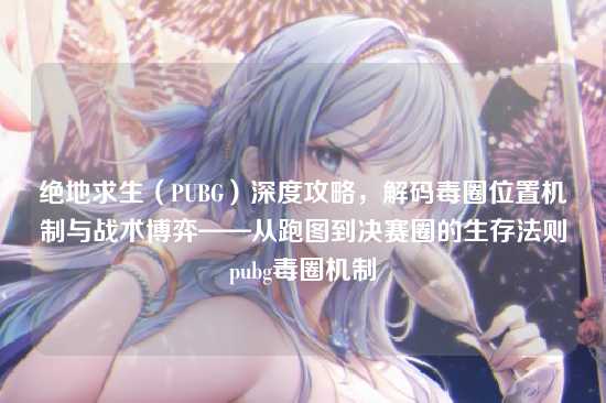绝地求生(PUBG)深度攻略,解码毒圈位置机制与战术博弈——从跑图到决赛圈的生存法则pubg毒圈机制