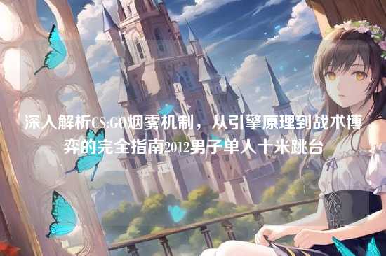 深入解析CS:GO烟雾机制,从引擎原理到战术博弈的完全指南2012男子单人十米跳台
