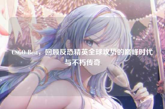 CSGO Best,回顾反恐精英全球攻势的巅峰时代与不朽传奇