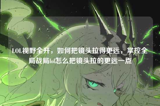 LOL视野全开,如何把镜头拉得更远,掌控全局战局lol怎么把镜头拉的更远一点
