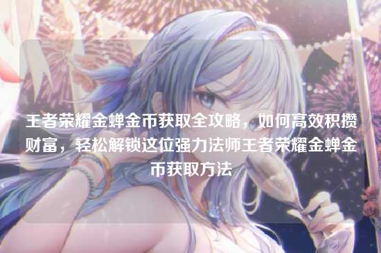 王者荣耀金蝉金币获取全攻略，如何高效积攒财富，轻松解锁这位强力法师王者荣耀金蝉金币获取方法