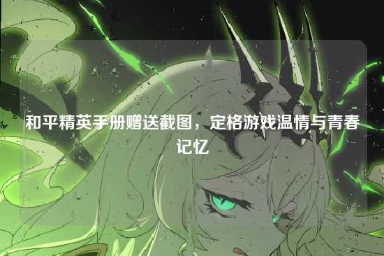 和平精英手册赠送截图,定格游戏温情与青春记忆