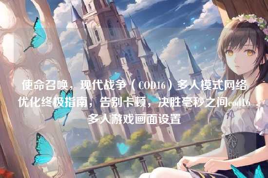 使命召唤，现代战争（COD16）多人模式网络优化终极指南，告别卡顿，决胜毫秒之间cod16多人游戏画面设置