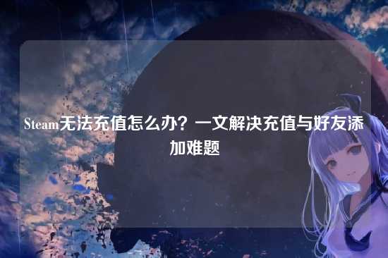 Steam无法充值怎么办?一文解决充值与好友添加难题