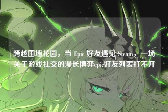 跨越围墙花园，当 Epic 好友遇见 Steam，一场关于游戏社交的漫长博弈epic好友列表打不开
