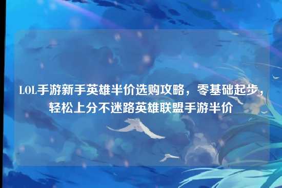 LOL手游新手英雄半价选购攻略，零基础起步，轻松上分不迷路英雄联盟手游半价