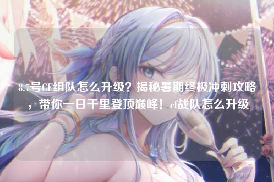 8.7号CF组队怎么升级?揭秘暑期终极冲刺攻略,带你一日千里登顶巅峰!cf战队怎么升级