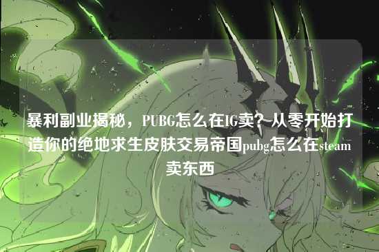 暴利副业揭秘,PUBG怎么在IG卖?从零开始打造你的绝地求生皮肤交易帝国pubg怎么在steam卖东西